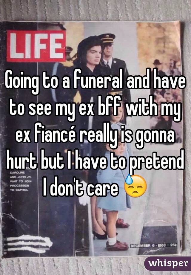 Going to a funeral and have to see my ex bff with my ex fiancé really is gonna hurt but I have to pretend I don't care 😓