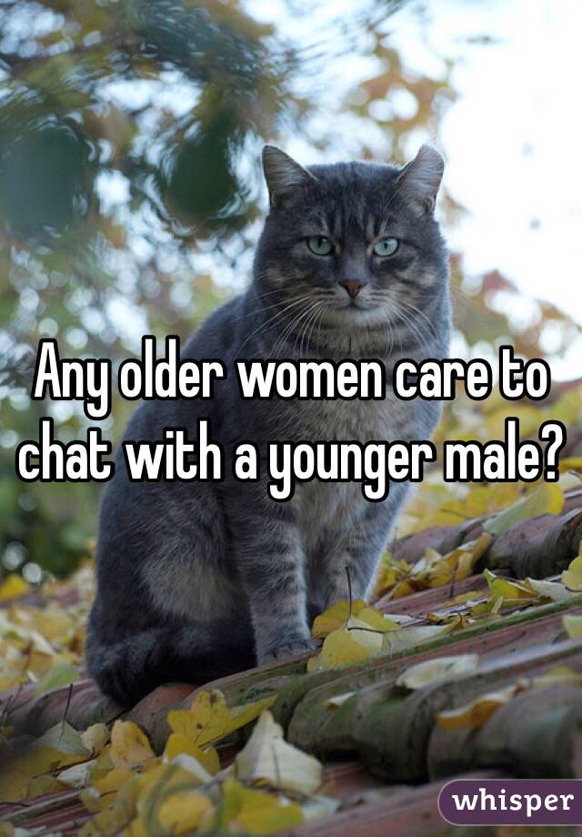 Any older women care to chat with a younger male?