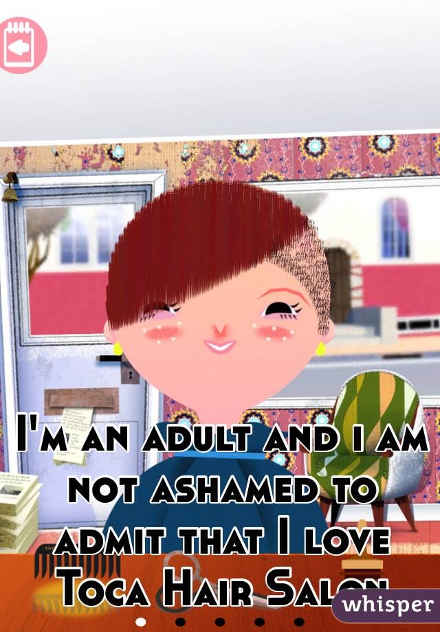 I'm an adult and i am not ashamed to admit that I love Toca Hair Salon 