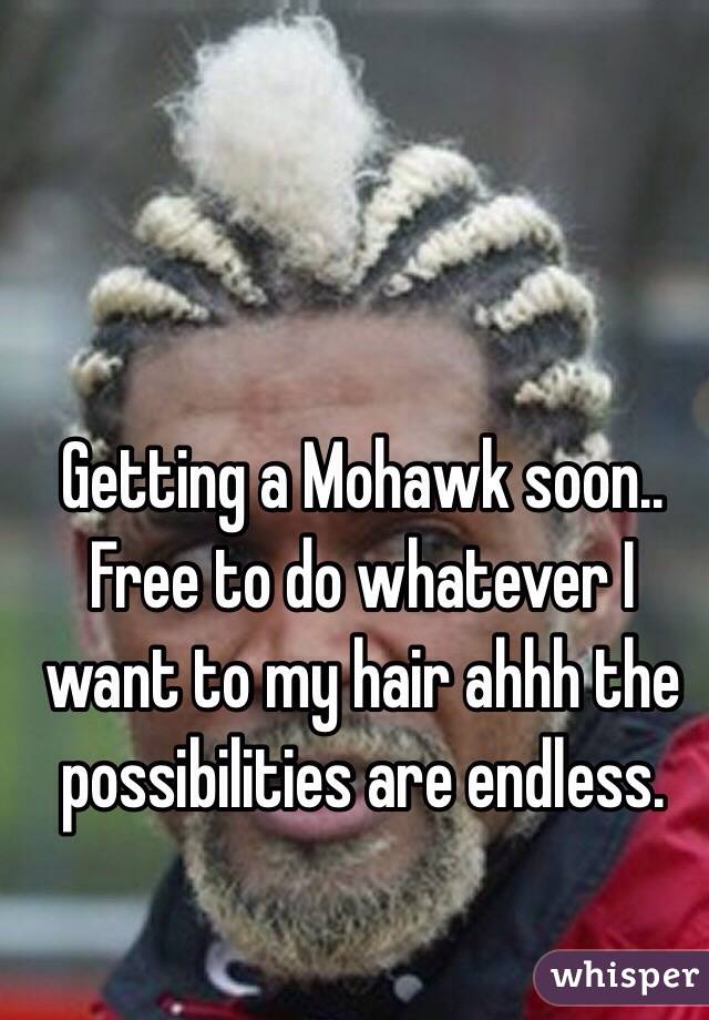 Getting a Mohawk soon.. Free to do whatever I want to my hair ahhh the possibilities are endless. 