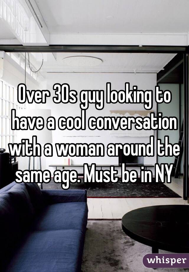 Over 30s guy looking to have a cool conversation with a woman around the same age. Must be in NY