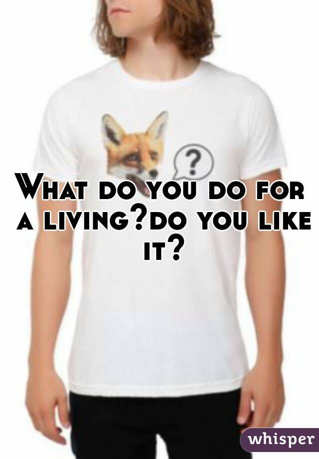 What do you do for a living?do you like it?
