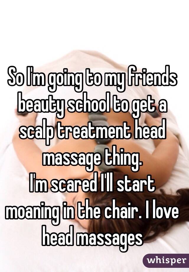 So I'm going to my friends beauty school to get a scalp treatment head massage thing.
I'm scared I'll start moaning in the chair. I love head massages