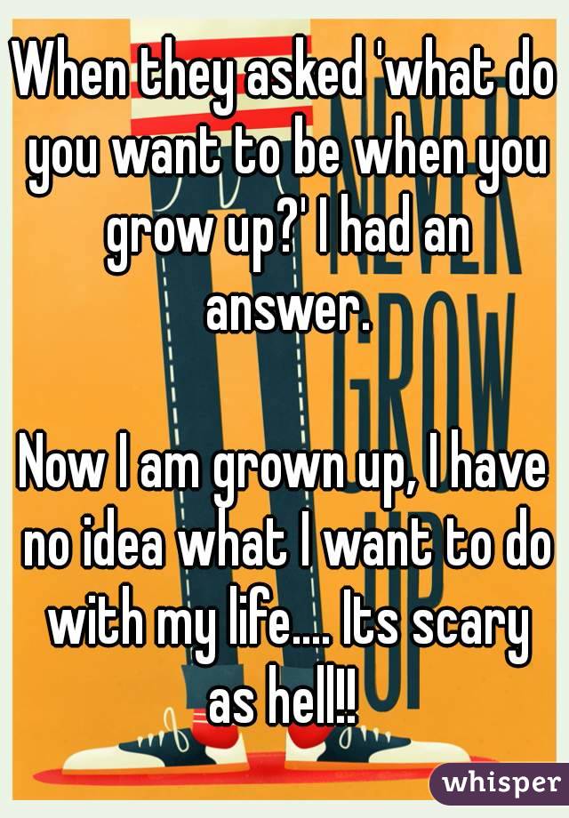 When they asked 'what do you want to be when you grow up?' I had an answer.

Now I am grown up, I have no idea what I want to do with my life.... Its scary as hell!! 