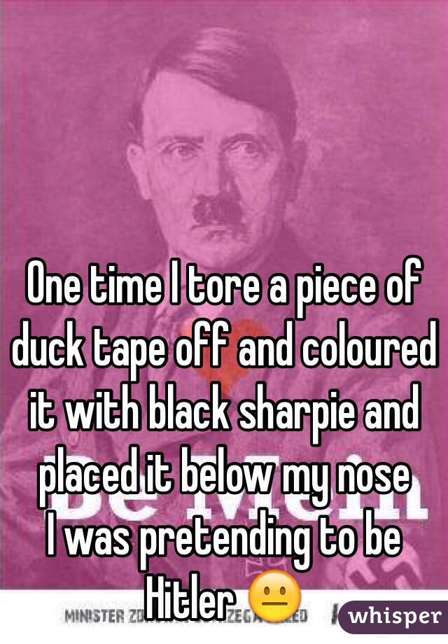 One time I tore a piece of duck tape off and coloured it with black sharpie and placed it below my nose
I was pretending to be Hitler 😐
