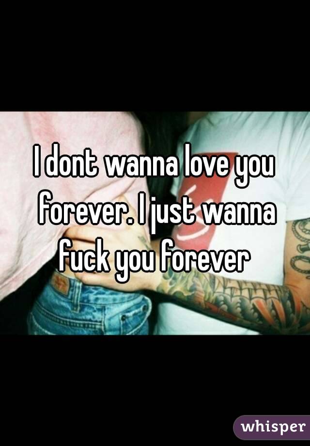 I dont wanna love you forever. I just wanna fuck you forever 