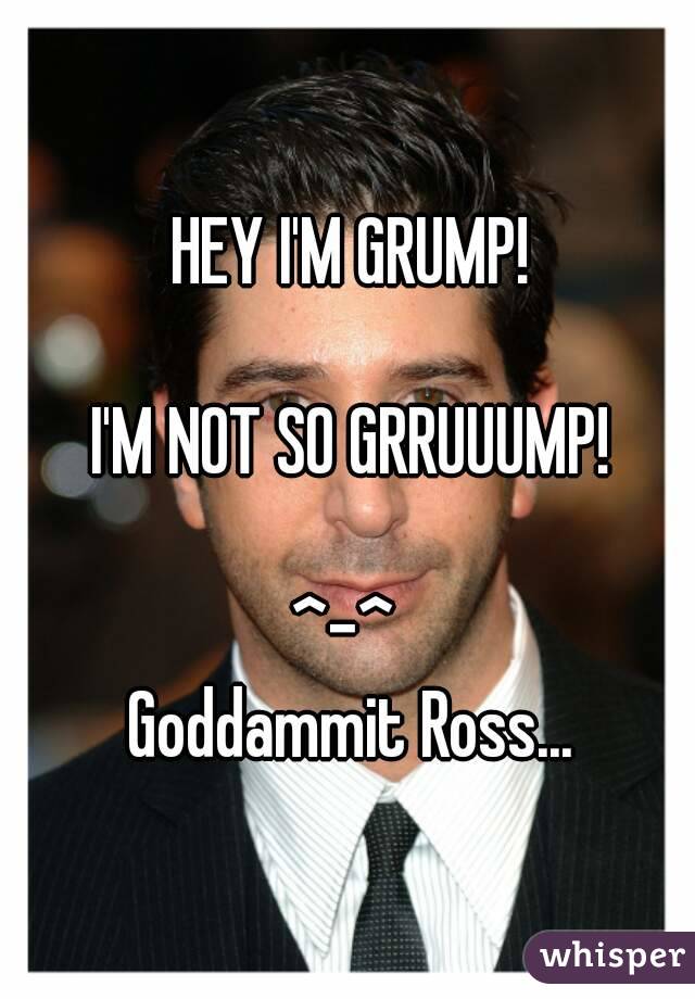 HEY I'M GRUMP!

I'M NOT SO GRRUUUMP!

^-^ 
Goddammit Ross...