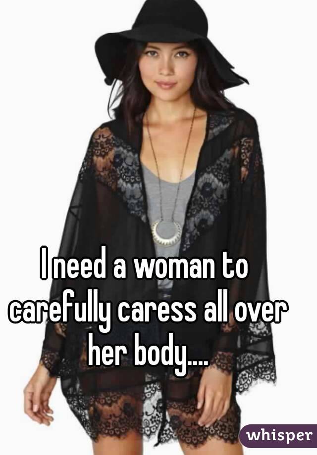 I need a woman to carefully caress all over her body....