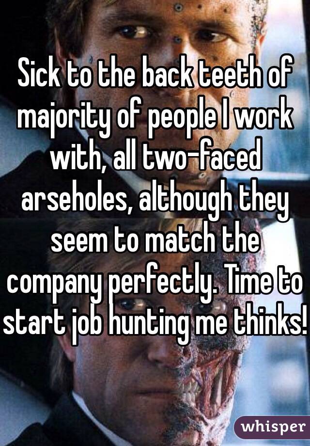 Sick to the back teeth of majority of people I work with, all two-faced arseholes, although they seem to match the company perfectly. Time to start job hunting me thinks!