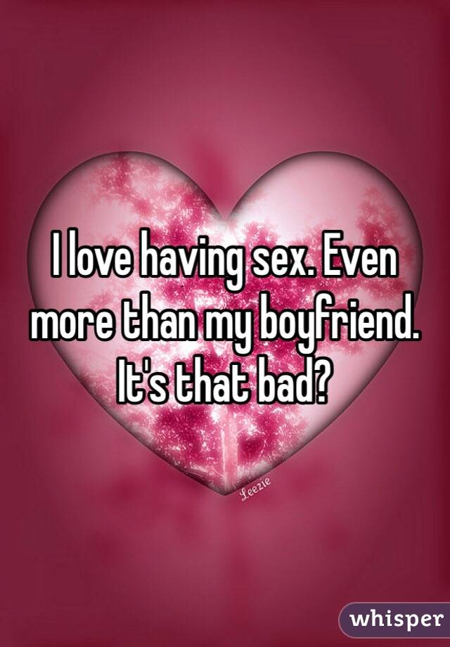 I love having sex. Even more than my boyfriend. 
It's that bad? 
