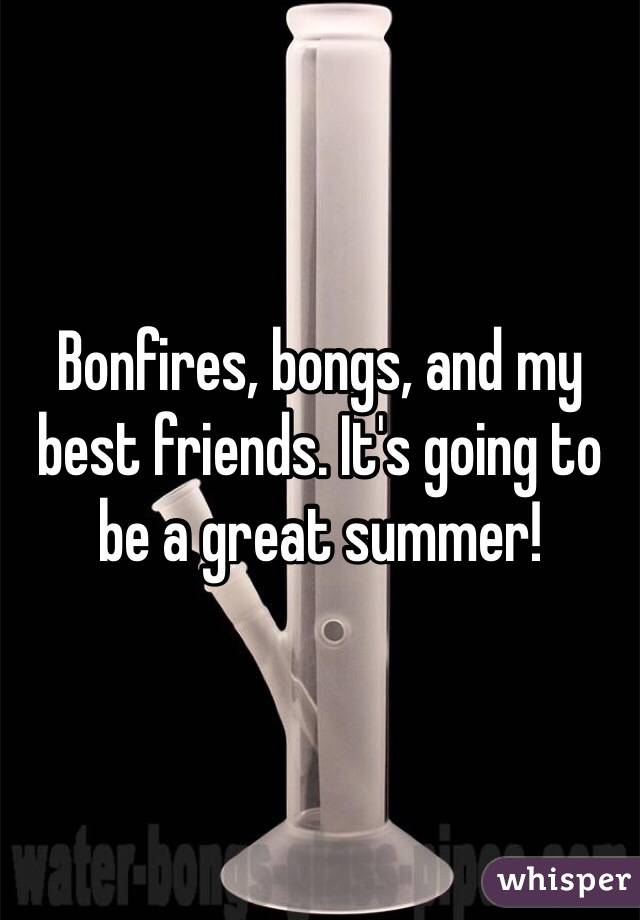 Bonfires, bongs, and my best friends. It's going to be a great summer!
