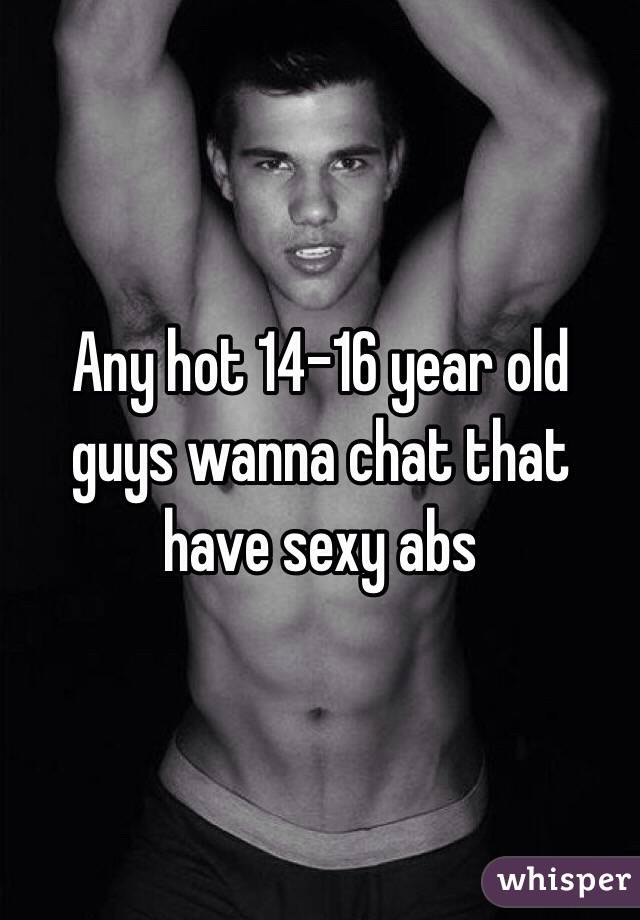 Any hot 14-16 year old guys wanna chat that have sexy abs 