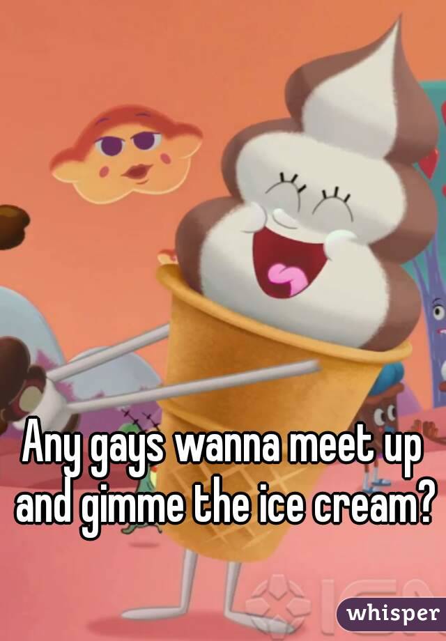 Any gays wanna meet up and gimme the ice cream?