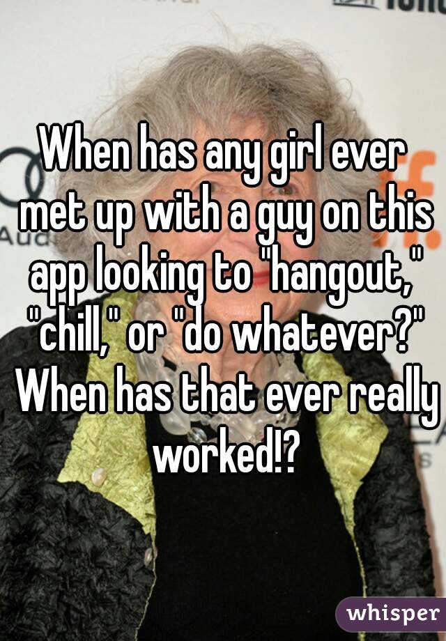 When has any girl ever met up with a guy on this app looking to "hangout," "chill," or "do whatever?" When has that ever really worked!?