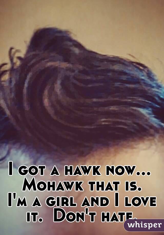 I got a hawk now...  Mohawk that is.  I'm a girl and I love it.  Don't hate.