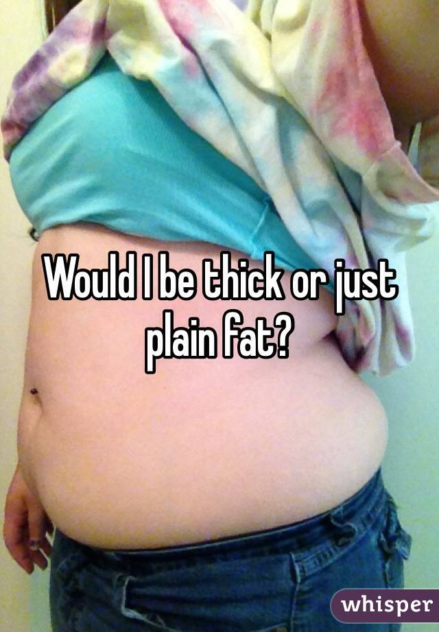 Would I be thick or just plain fat? 