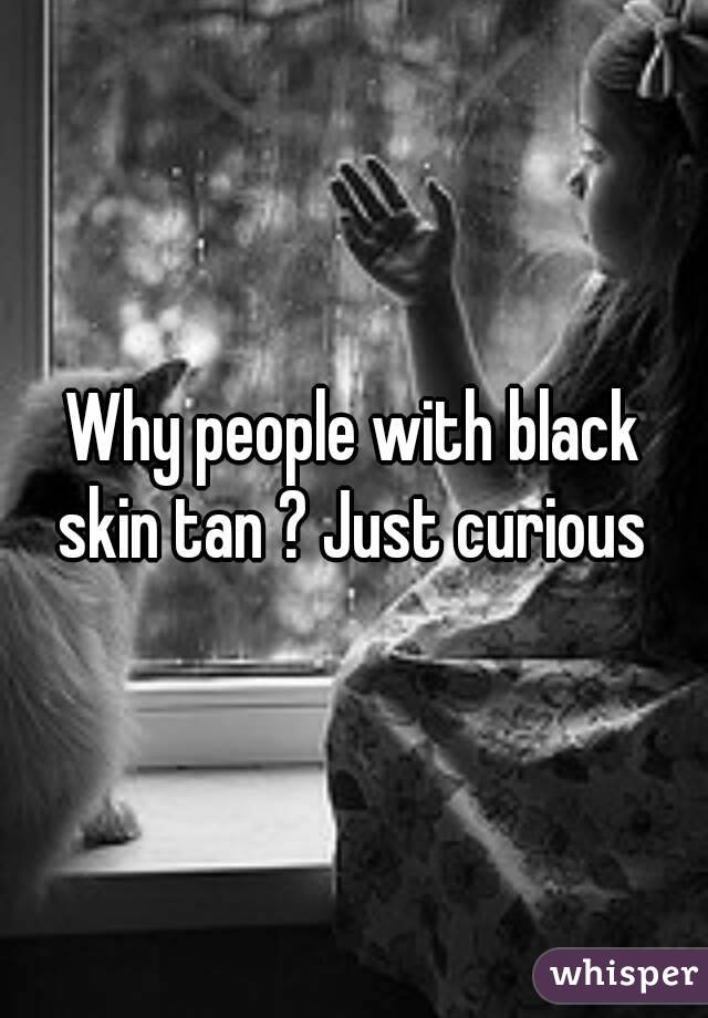 Why people with black skin tan ? Just curious 