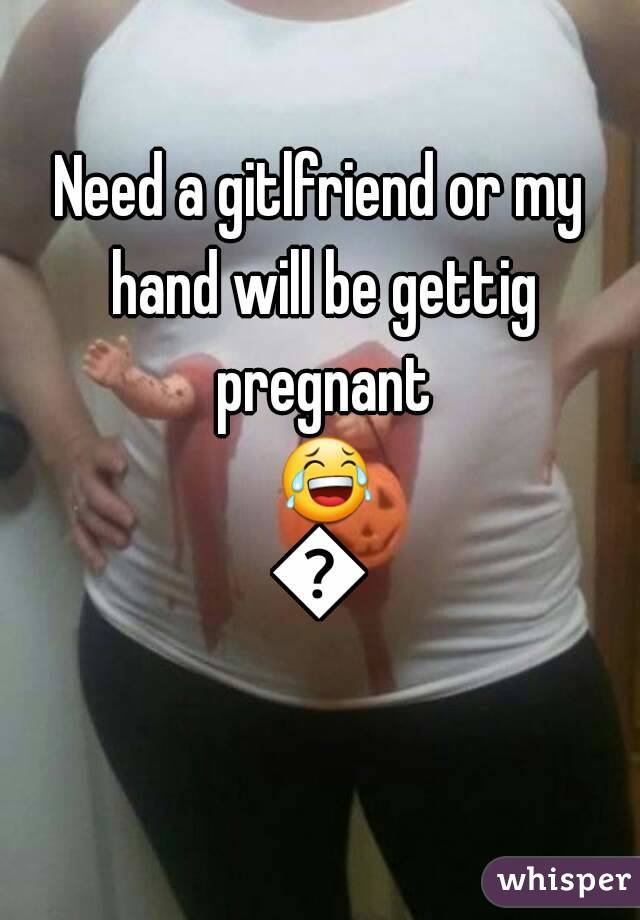 Need a gitlfriend or my hand will be gettig pregnant 😂😂