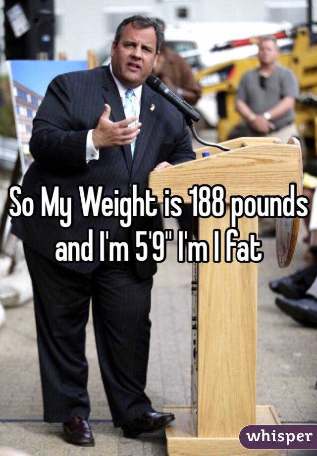 So My Weight is 188 pounds and I'm 5'9" I'm I fat