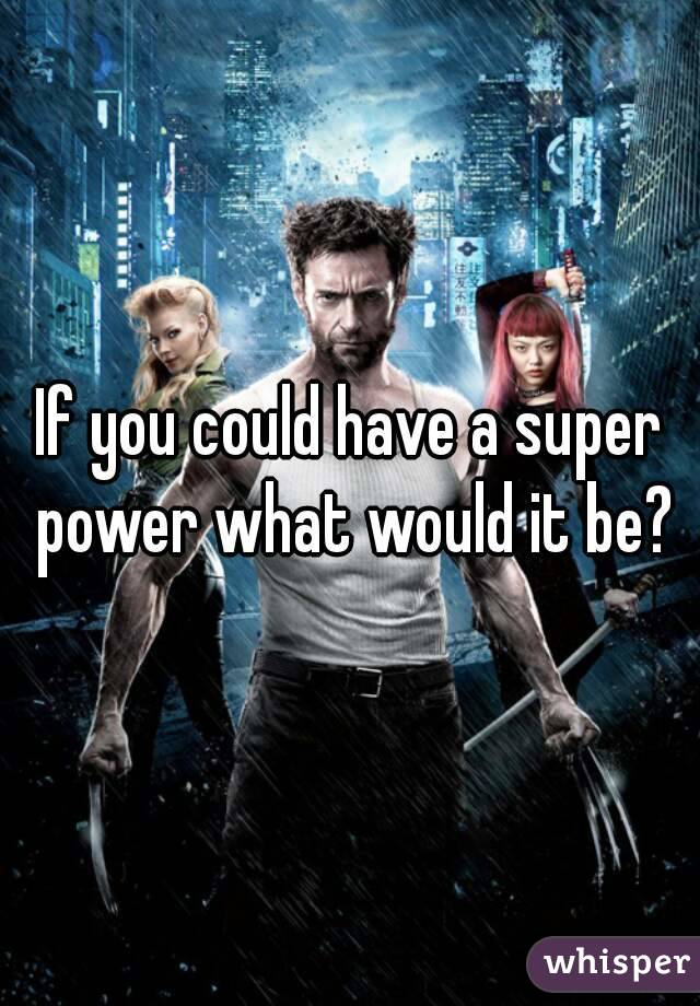 If you could have a super power what would it be?