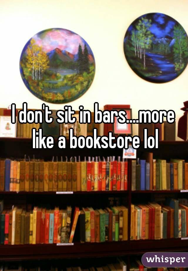 I don't sit in bars....more like a bookstore lol