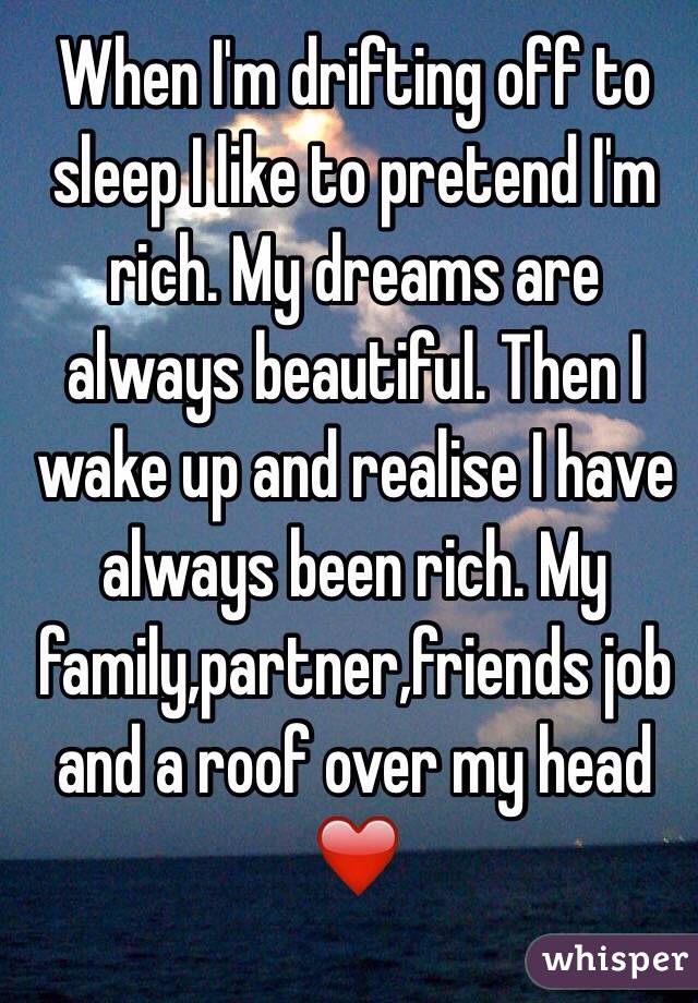 When I'm drifting off to sleep I like to pretend I'm rich. My dreams are always beautiful. Then I wake up and realise I have always been rich. My family,partner,friends job and a roof over my head ❤️