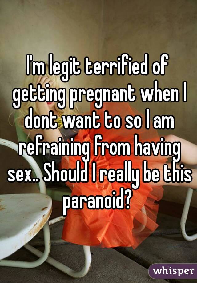 I'm legit terrified of getting pregnant when I dont want to so I am refraining from having sex.. Should I really be this paranoid? 