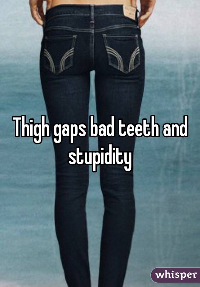 Thigh gaps bad teeth and stupidity 
