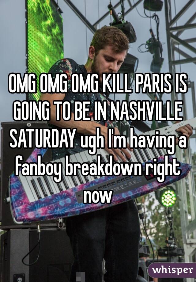 OMG OMG OMG KILL PARIS IS GOING TO BE IN NASHVILLE SATURDAY ugh I'm having a fanboy breakdown right now 