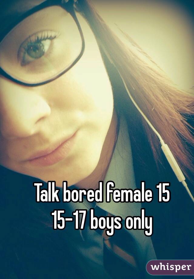 Talk bored female 15 
15-17 boys only 