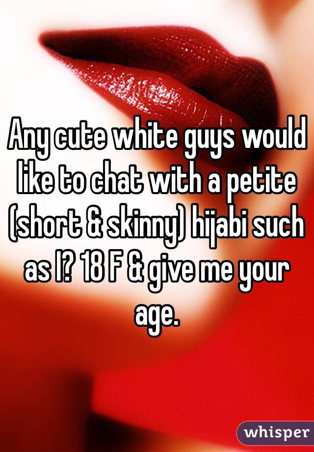 Any cute white guys would like to chat with a petite (short & skinny) hijabi such as I? 18 F & give me your age. 