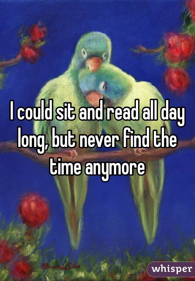 I could sit and read all day long, but never find the time anymore 