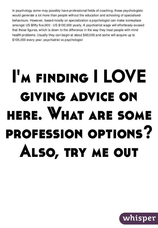 I'm finding I LOVE giving advice on here. What are some profession options? Also, try me out 