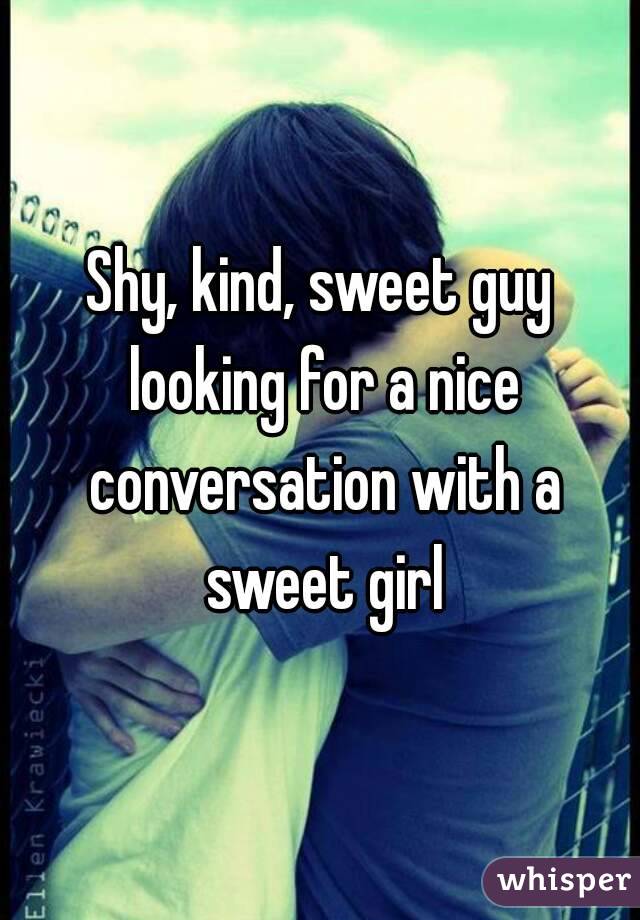 Shy, kind, sweet guy looking for a nice conversation with a sweet girl