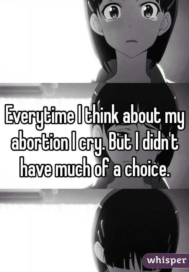 Everytime I think about my abortion I cry. But I didn't have much of a choice. 