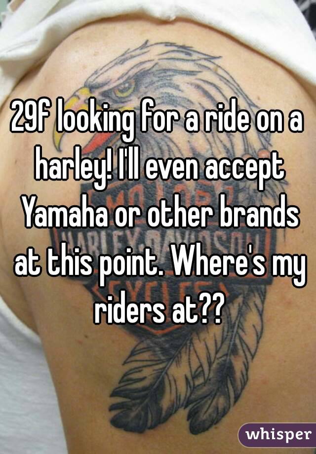 29f looking for a ride on a harley! I'll even accept Yamaha or other brands at this point. Where's my riders at??