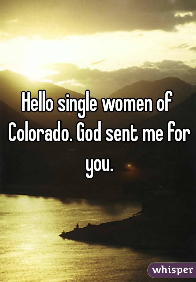 Hello single women of Colorado. God sent me for you.