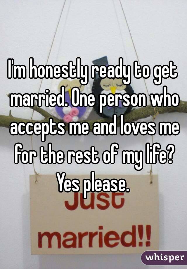 I'm honestly ready to get married. One person who accepts me and loves me for the rest of my life? Yes please. 