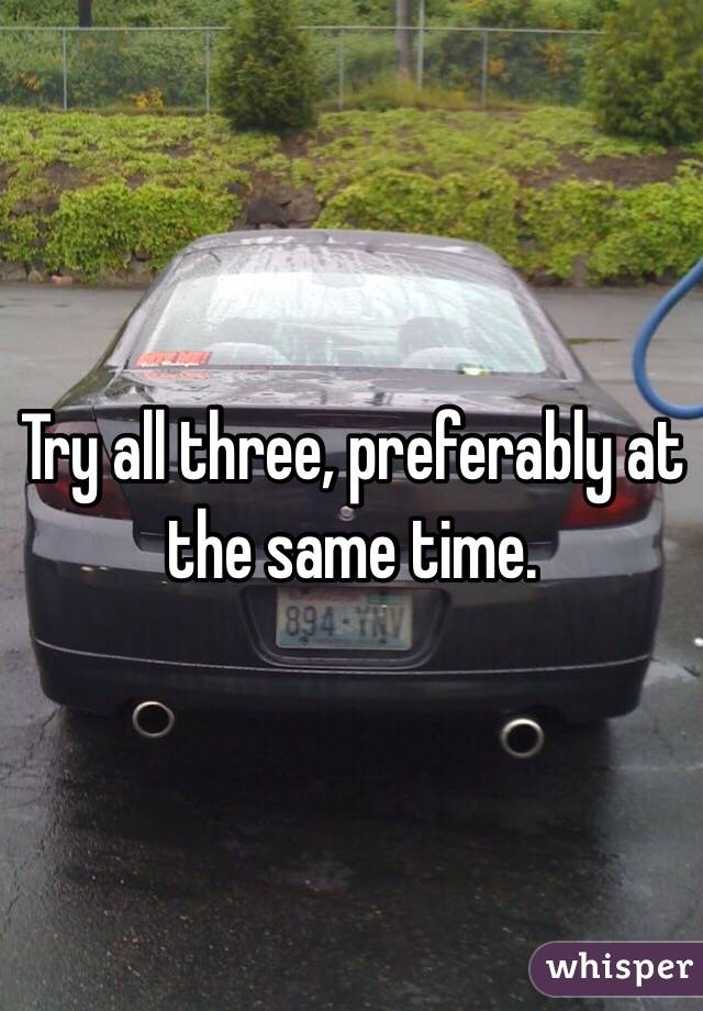 Try all three, preferably at the same time. 
