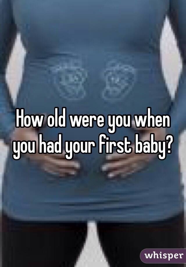 How old were you when you had your first baby?