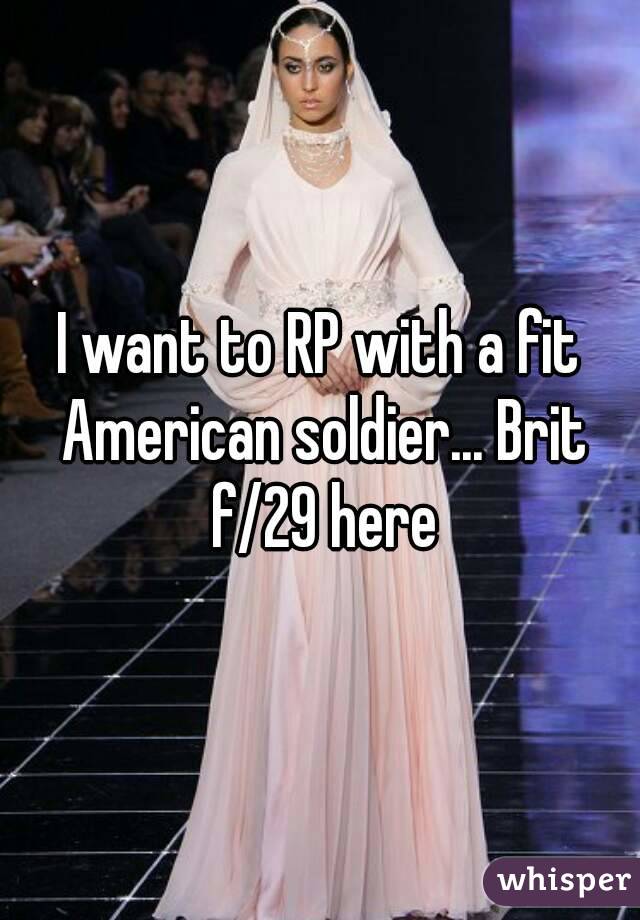 I want to RP with a fit American soldier... Brit f/29 here