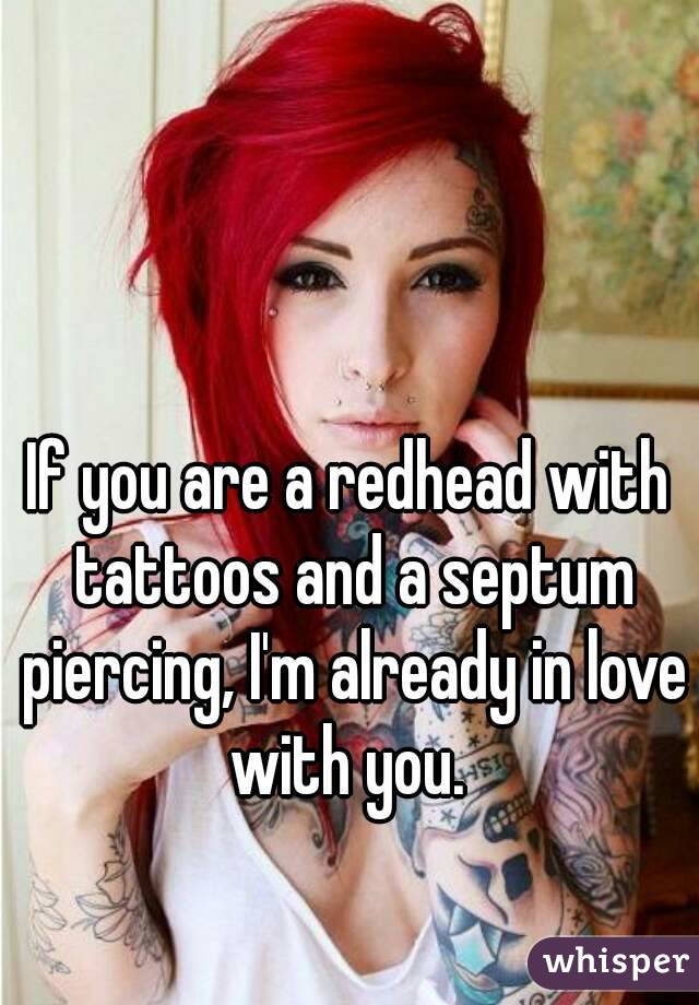If you are a redhead with tattoos and a septum piercing, I'm already in love with you. 