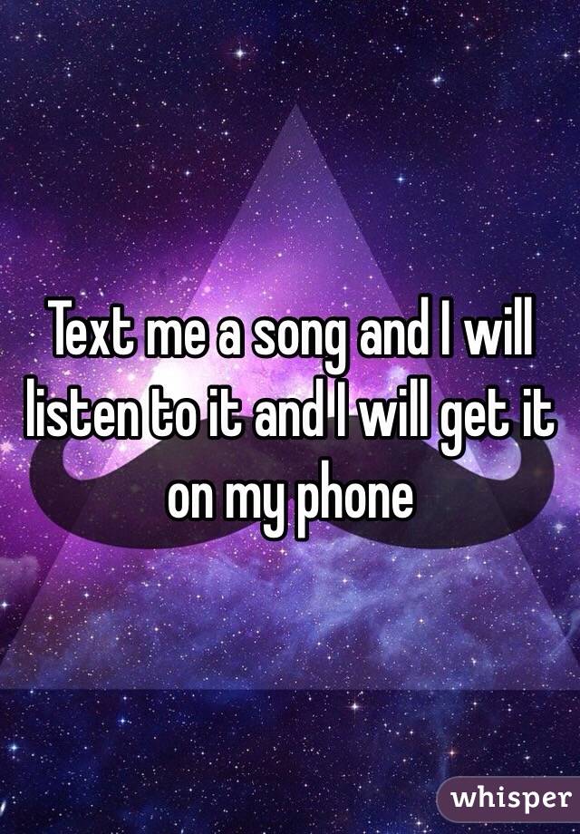 Text me a song and I will listen to it and I will get it on my phone 