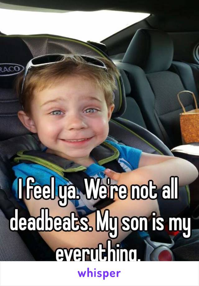 I feel ya. We're not all deadbeats. My son is my everything. 