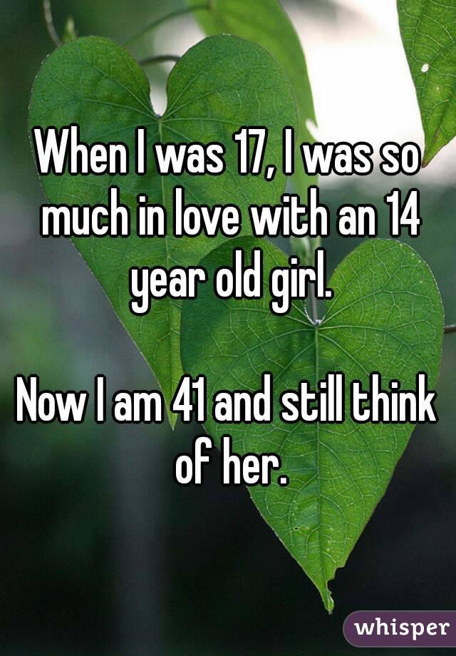 When I was 17, I was so much in love with an 14 year old girl.

Now I am 41 and still think of her.
