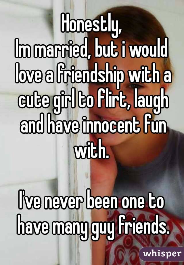 Honestly,
Im married, but i would love a friendship with a cute girl to flirt, laugh and have innocent fun with. 

I've never been one to have many guy friends.