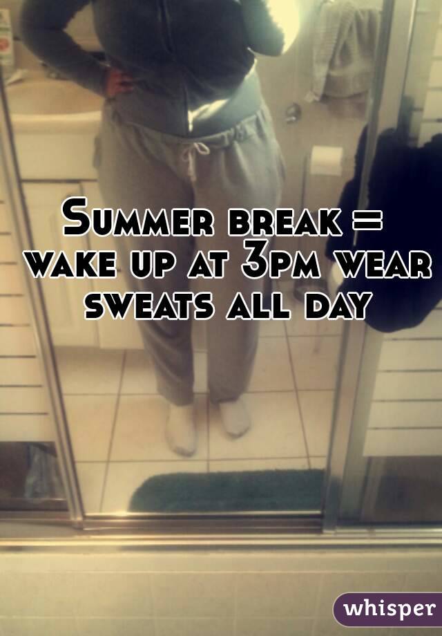 Summer break = wake up at 3pm wear sweats all day