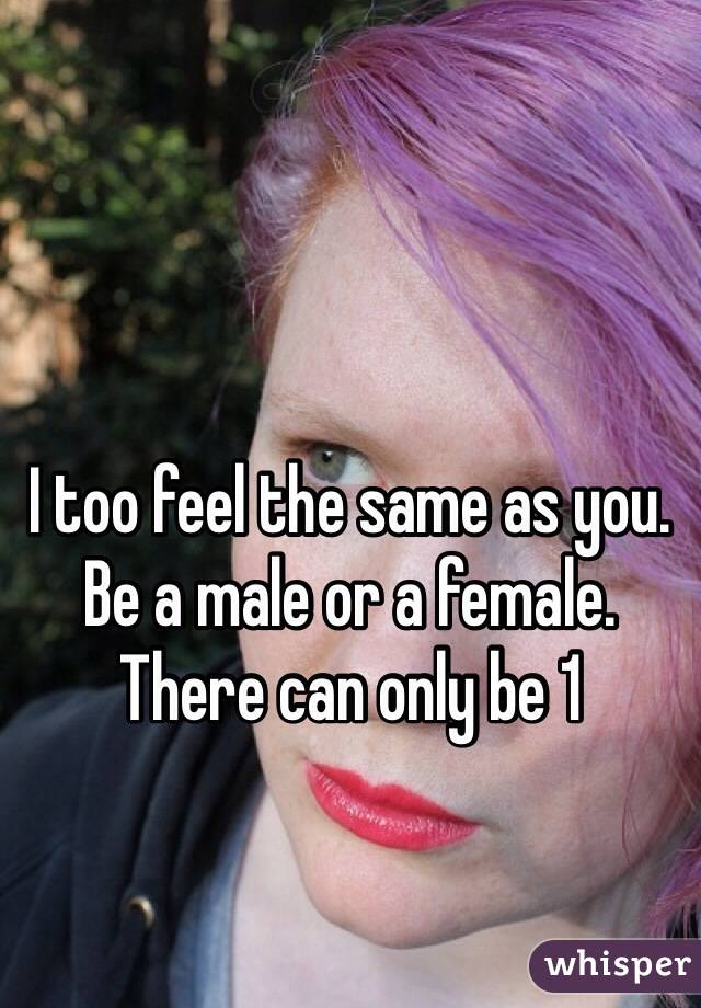 I too feel the same as you. Be a male or a female. There can only be 1
