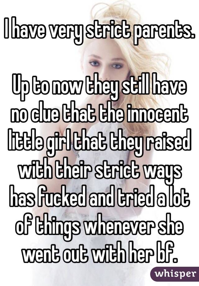 I have very strict parents. 

Up to now they still have no clue that the innocent little girl that they raised with their strict ways has fucked and tried a lot of things whenever she went out with her bf.