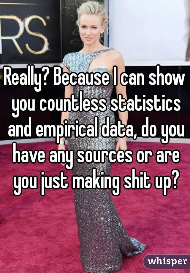 Really? Because I can show you countless statistics and empirical data, do you have any sources or are you just making shit up?